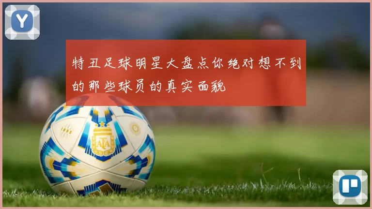 特丑足球明星大盘点你绝对想不到的那些球员的真实面貌