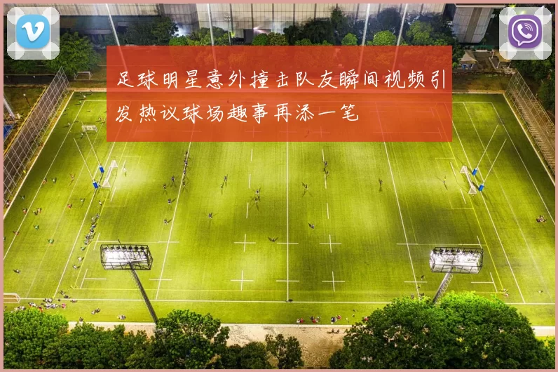 足球明星意外撞击队友瞬间视频引发热议球场趣事再添一笔