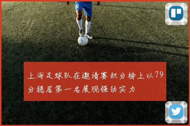 上海足球队在邀请赛积分榜上以79分稳居第一名展现强劲实力