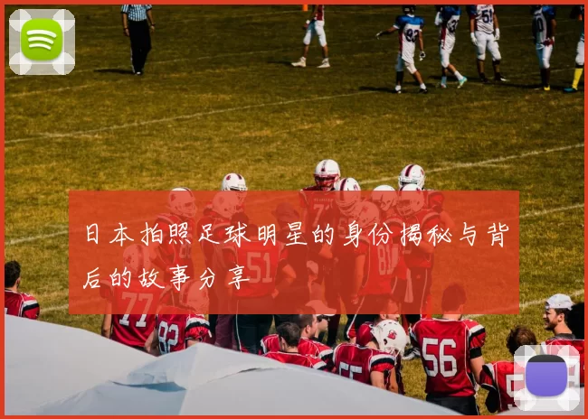 日本拍照足球明星的身份揭秘与背后的故事分享