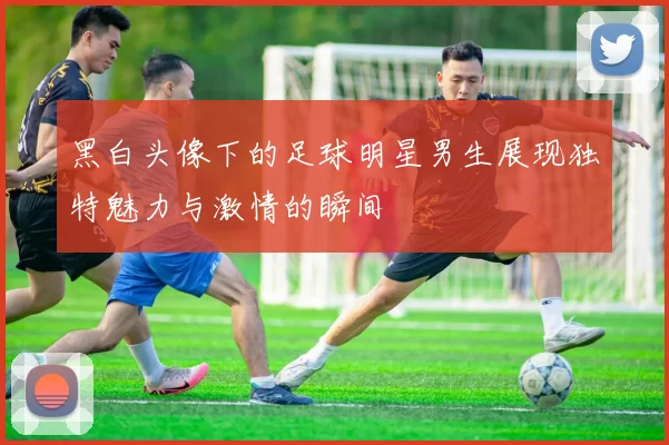 黑白头像下的足球明星男生展现独特魅力与激情的瞬间