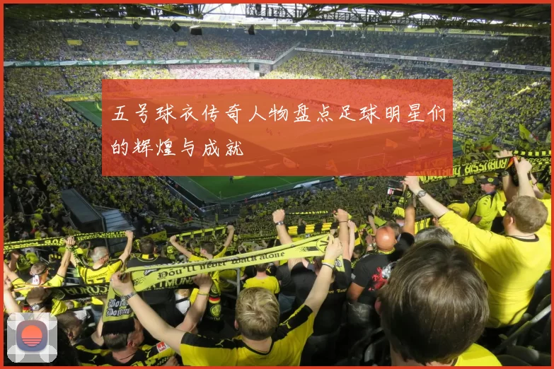五号球衣传奇人物盘点足球明星们的辉煌与成就