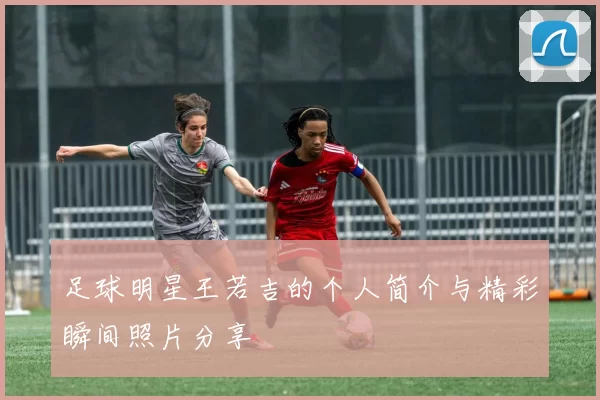 足球明星王若吉的个人简介与精彩瞬间照片分享