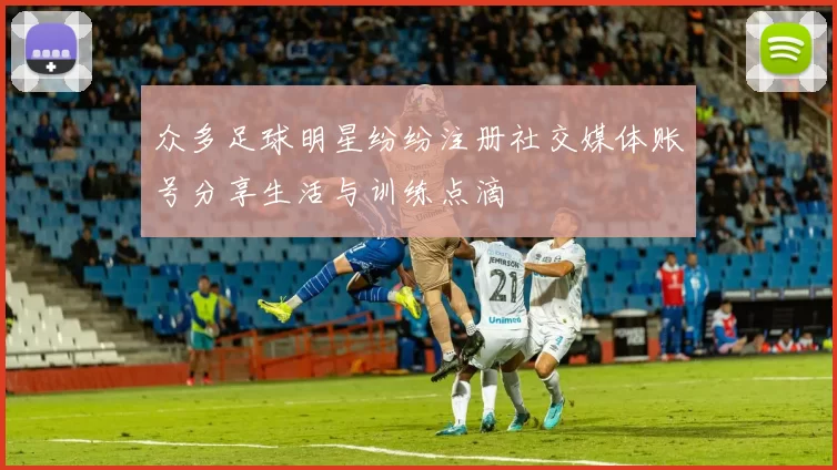 众多足球明星纷纷注册社交媒体账号分享生活与训练点滴