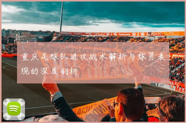 重庆足球队进攻战术解析与球员表现的深度剖析