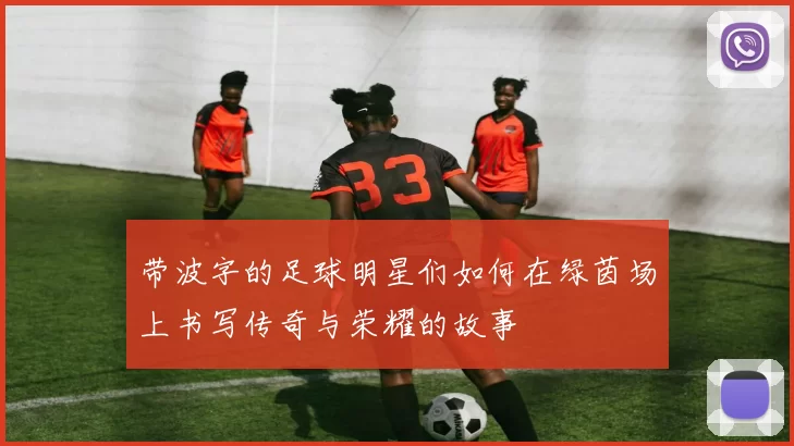 带波字的足球明星们如何在绿茵场上书写传奇与荣耀的故事