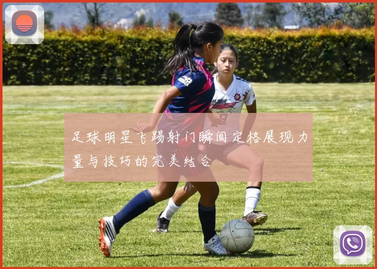 足球明星飞踢射门瞬间定格展现力量与技巧的完美结合