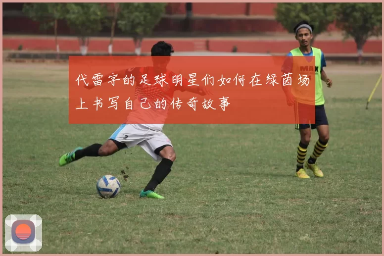 代雷字的足球明星们如何在绿茵场上书写自己的传奇故事