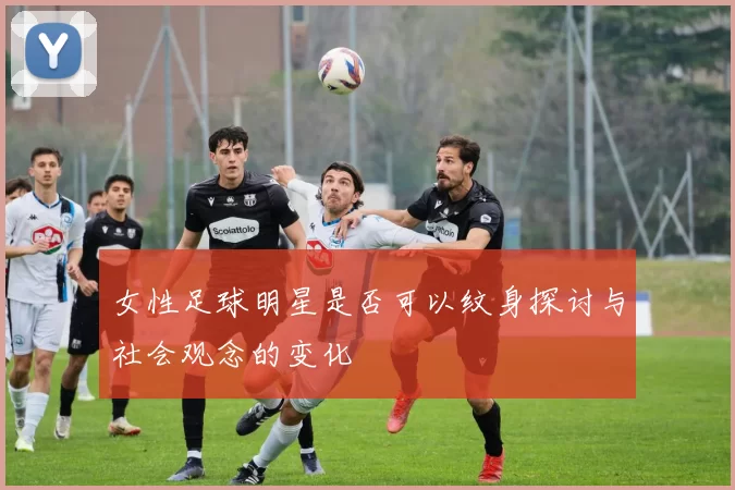 女性足球明星是否可以纹身探讨与社会观念的变化