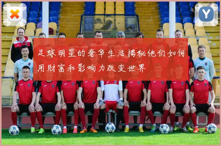 足球明星的奢华生活揭秘他们如何用财富和影响力改变世界