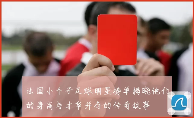 法国小个子足球明星榜单揭晓他们的身高与才华并存的传奇故事