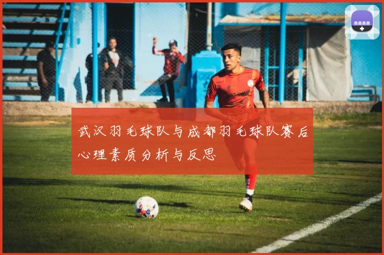 武汉羽毛球队与成都羽毛球队赛后心理素质分析与反思