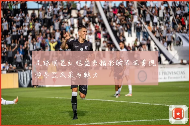 足球明星红毯盛典精彩瞬间混剪视频尽显风采与魅力