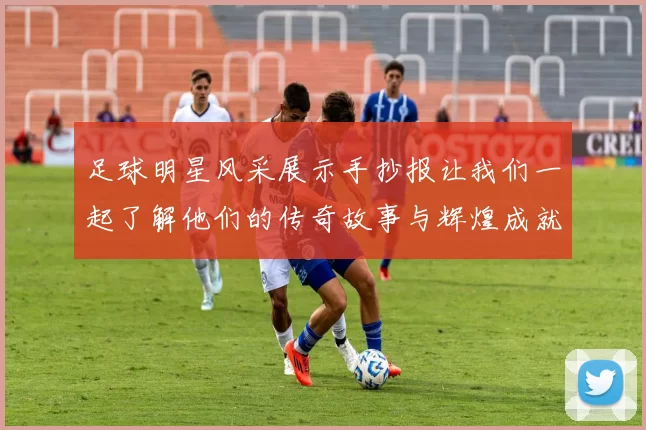 足球明星风采展示手抄报让我们一起了解他们的传奇故事与辉煌成就