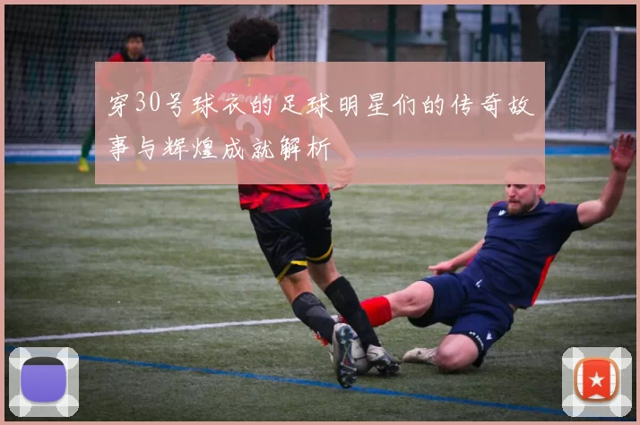 穿30号球衣的足球明星们的传奇故事与辉煌成就解析
