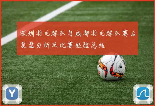 深圳羽毛球队与成都羽毛球队赛后复盘分析及比赛经验总结