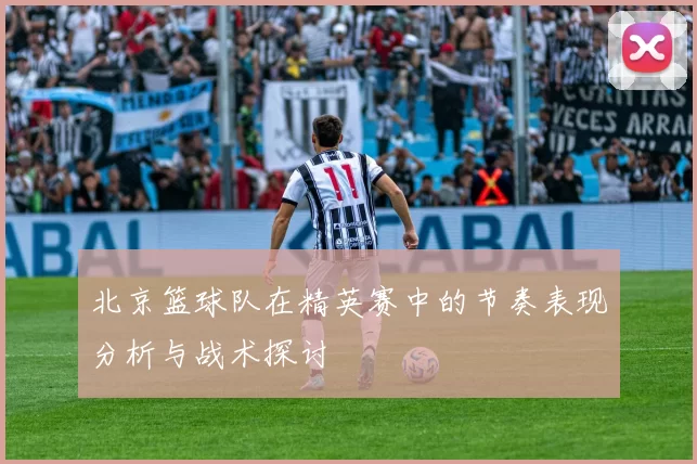 北京篮球队在精英赛中的节奏表现分析与战术探讨