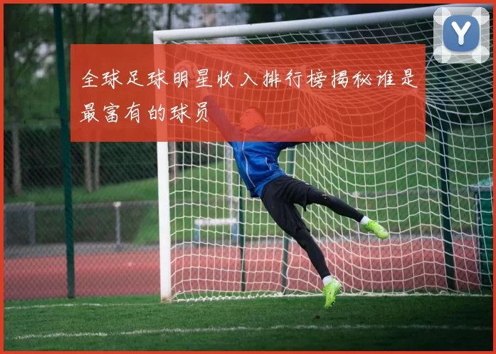 全球足球明星收入排行榜揭秘谁是最富有的球员