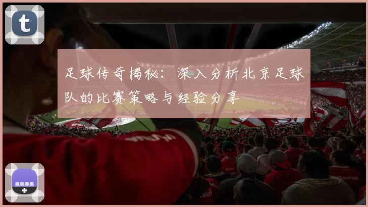 足球传奇揭秘：深入分析北京足球队的比赛策略与经验分享