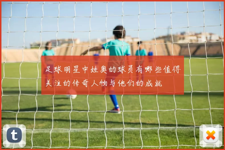 足球明星中姓奥的球员有哪些值得关注的传奇人物与他们的成就