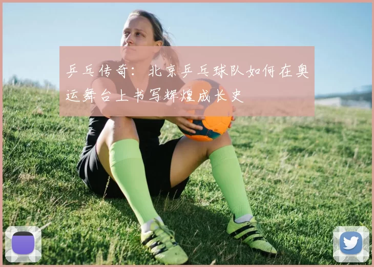 乒乓传奇：北京乒乓球队如何在奥运舞台上书写辉煌成长史