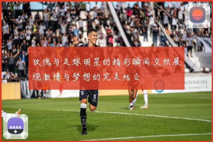 玫瑰与足球明星的精彩瞬间交织展现激情与梦想的完美结合