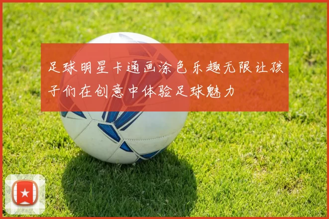 足球明星卡通画涂色乐趣无限让孩子们在创意中体验足球魅力
