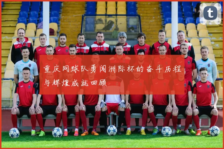 重庆网球队勇闯洲际杯的奋斗历程与辉煌成就回顾