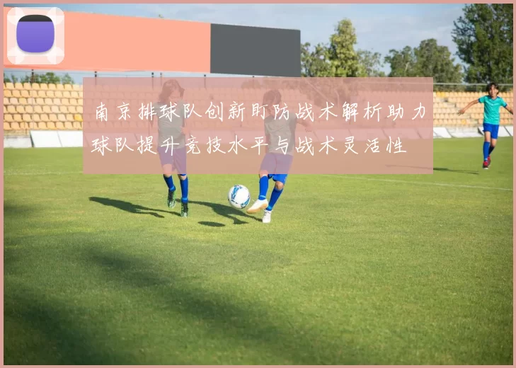 南京排球队创新盯防战术解析助力球队提升竞技水平与战术灵活性