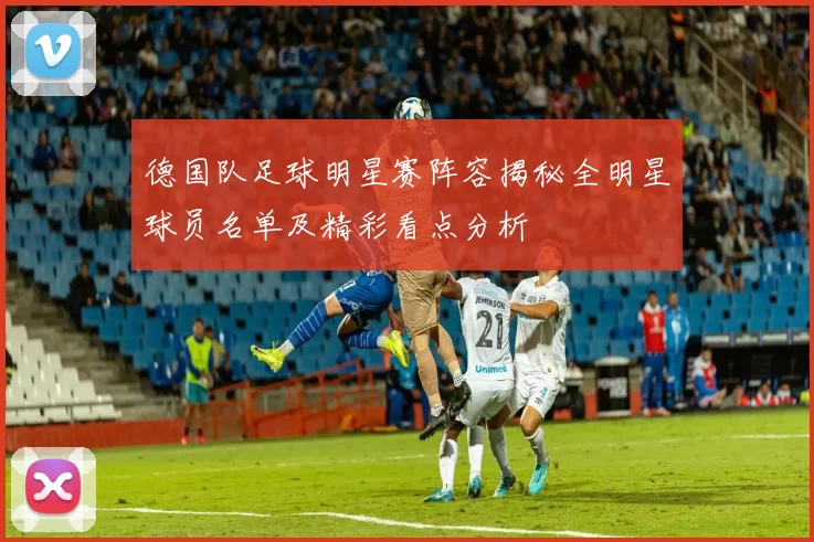 德国队足球明星赛阵容揭秘全明星球员名单及精彩看点分析