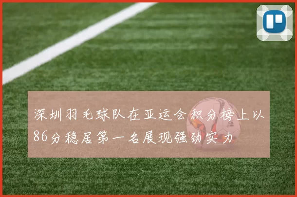 深圳羽毛球队在亚运会积分榜上以86分稳居第一名展现强劲实力