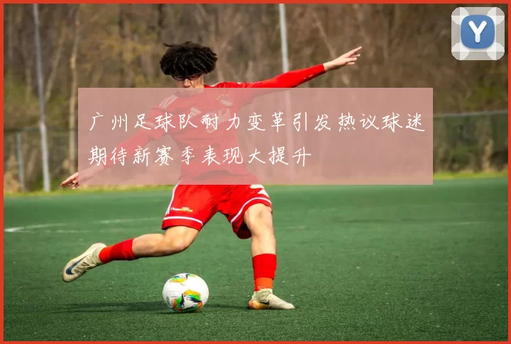 广州足球队耐力变革引发热议球迷期待新赛季表现大提升