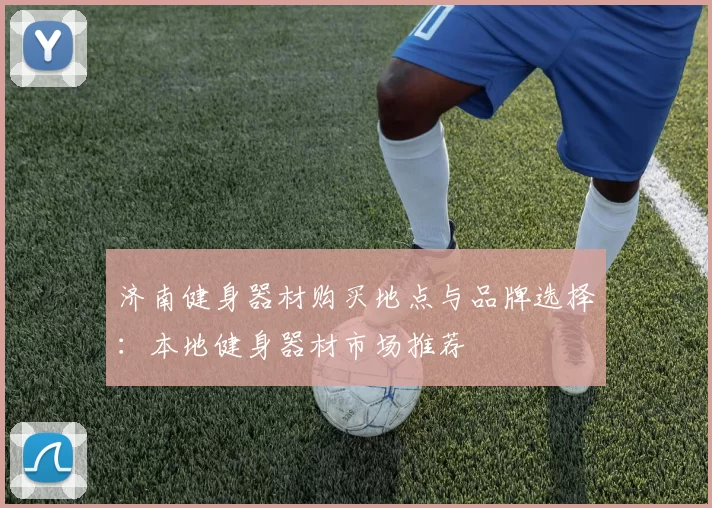 济南健身器材购买地点与品牌选择：本地健身器材市场推荐