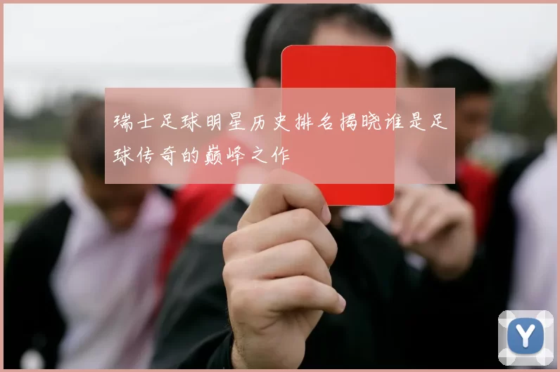 瑞士足球明星历史排名揭晓谁是足球传奇的巅峰之作