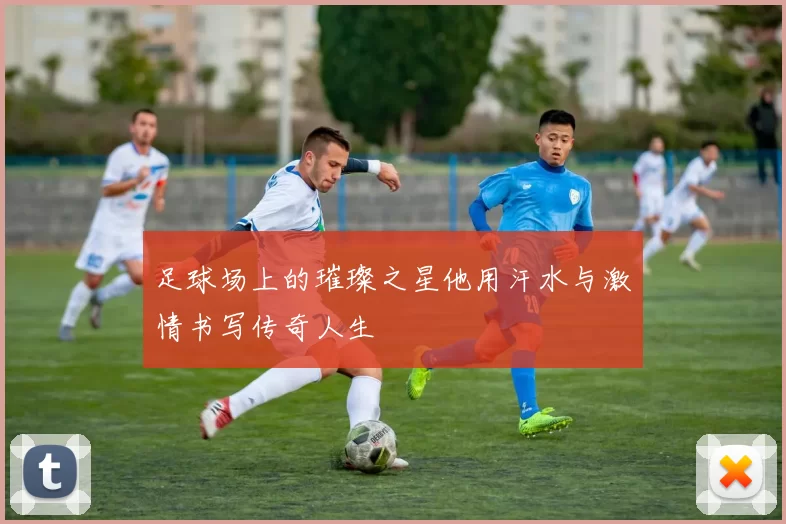 足球场上的璀璨之星他用汗水与激情书写传奇人生